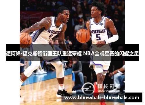 德阿隆·福克斯领衔国王队重返荣耀 NBA全明星赛的闪耀之星