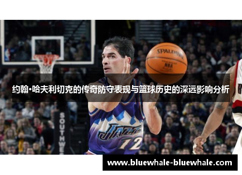 约翰·哈夫利切克的传奇防守表现与篮球历史的深远影响分析