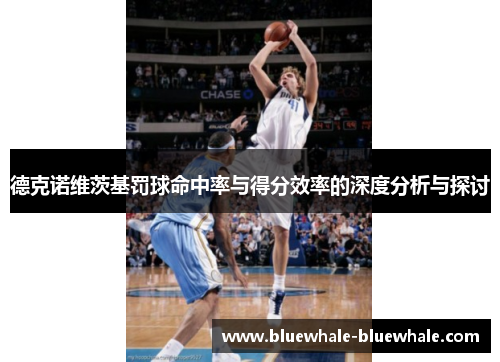 德克诺维茨基罚球命中率与得分效率的深度分析与探讨