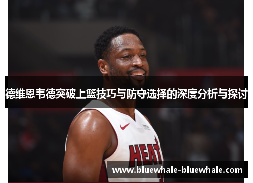 德维恩韦德突破上篮技巧与防守选择的深度分析与探讨