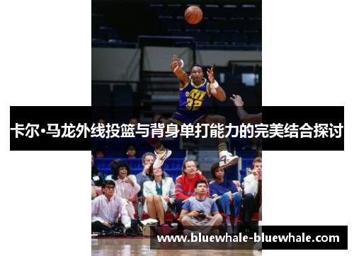 卡尔·马龙外线投篮与背身单打能力的完美结合探讨