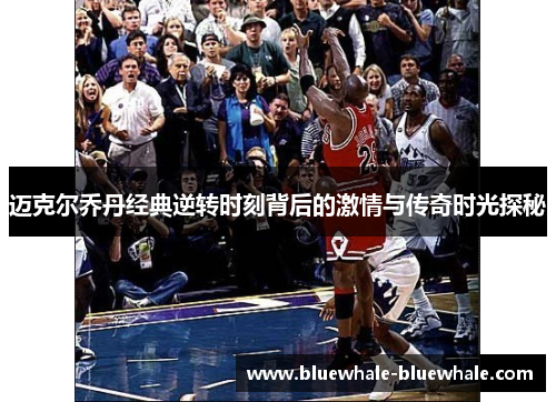 迈克尔乔丹经典逆转时刻背后的激情与传奇时光探秘