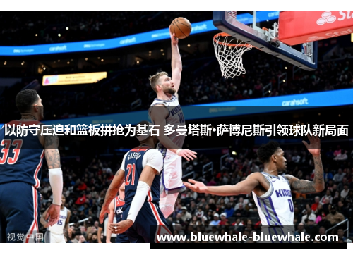 以防守压迫和篮板拼抢为基石 多曼塔斯·萨博尼斯引领球队新局面