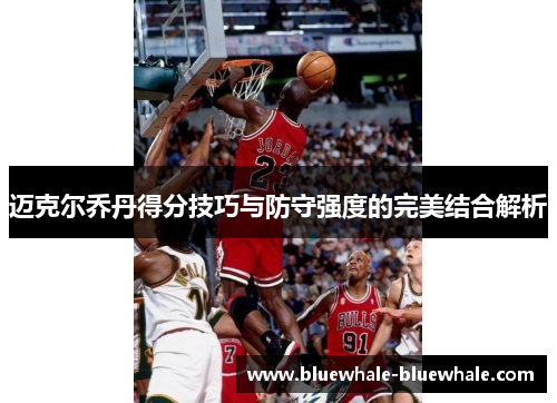 迈克尔乔丹得分技巧与防守强度的完美结合解析