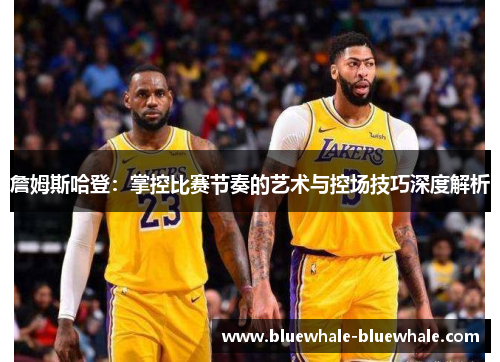 詹姆斯哈登：掌控比赛节奏的艺术与控场技巧深度解析
