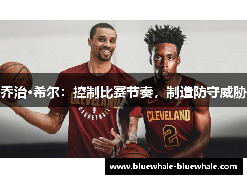 乔治·希尔：控制比赛节奏，制造防守威胁