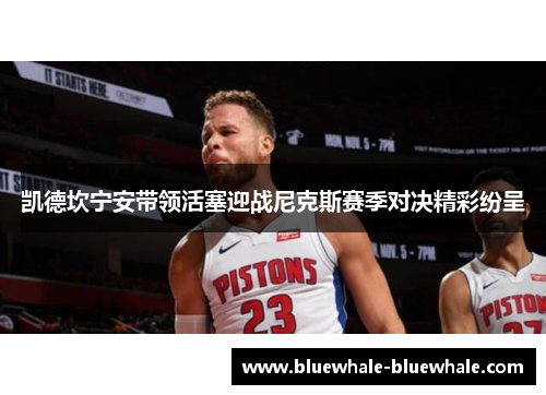 凯德坎宁安带领活塞迎战尼克斯赛季对决精彩纷呈