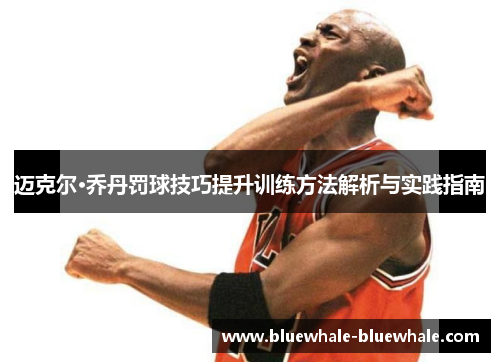 迈克尔·乔丹罚球技巧提升训练方法解析与实践指南