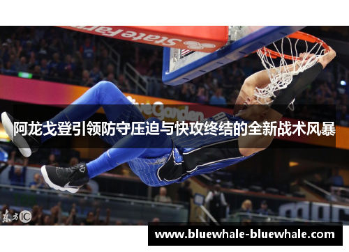 阿龙戈登引领防守压迫与快攻终结的全新战术风暴