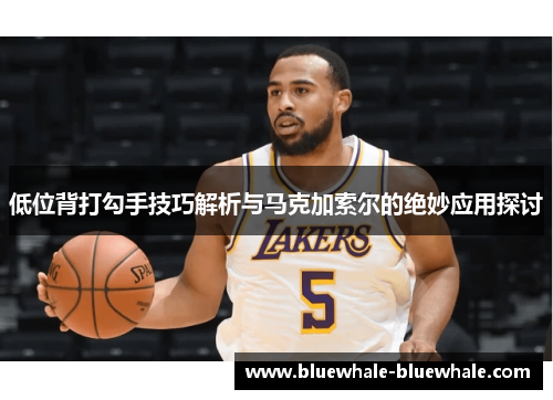 低位背打勾手技巧解析与马克加索尔的绝妙应用探讨