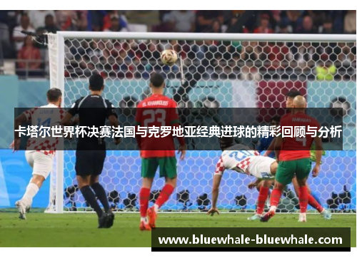 卡塔尔世界杯决赛法国与克罗地亚经典进球的精彩回顾与分析