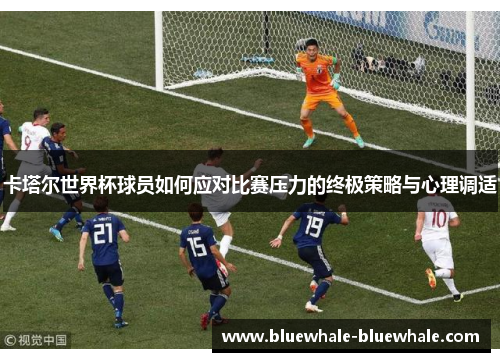 卡塔尔世界杯球员如何应对比赛压力的终极策略与心理调适