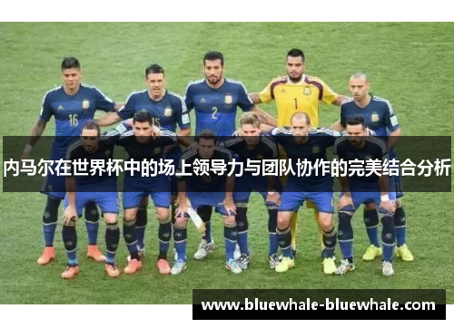 内马尔在世界杯中的场上领导力与团队协作的完美结合分析