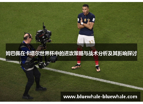 姆巴佩在卡塔尔世界杯中的进攻策略与战术分析及其影响探讨
