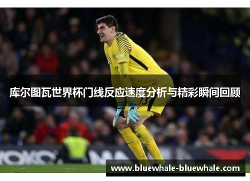 库尔图瓦世界杯门线反应速度分析与精彩瞬间回顾
