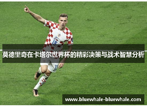 莫德里奇在卡塔尔世界杯的精彩决策与战术智慧分析