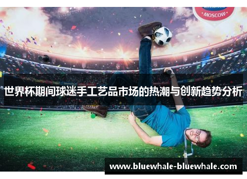 世界杯期间球迷手工艺品市场的热潮与创新趋势分析
