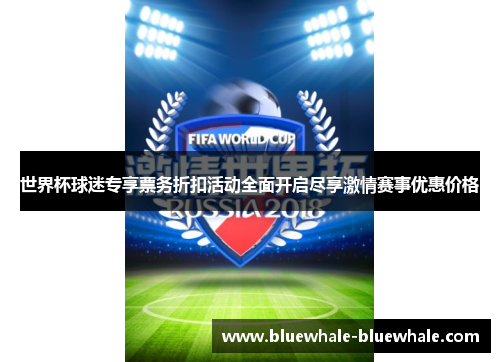 世界杯球迷专享票务折扣活动全面开启尽享激情赛事优惠价格