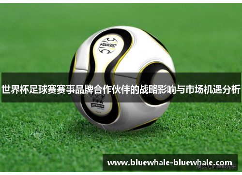 世界杯足球赛赛事品牌合作伙伴的战略影响与市场机遇分析