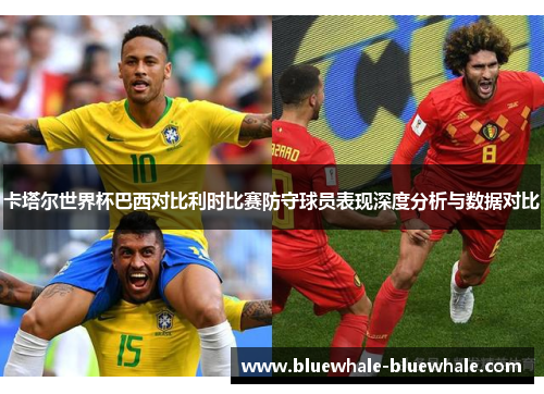 卡塔尔世界杯巴西对比利时比赛防守球员表现深度分析与数据对比