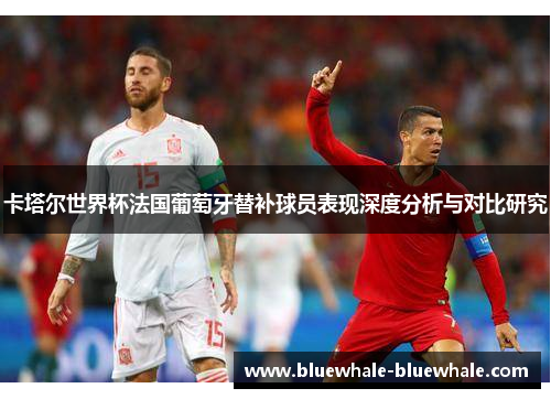 卡塔尔世界杯法国葡萄牙替补球员表现深度分析与对比研究