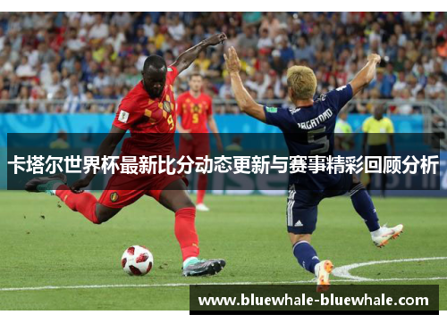 卡塔尔世界杯最新比分动态更新与赛事精彩回顾分析