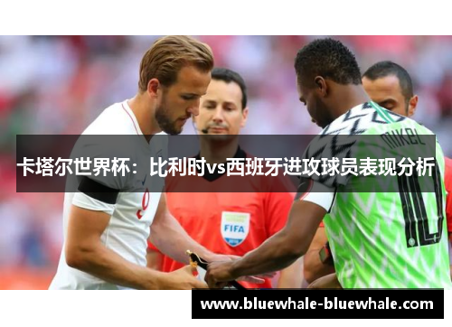 卡塔尔世界杯：比利时vs西班牙进攻球员表现分析