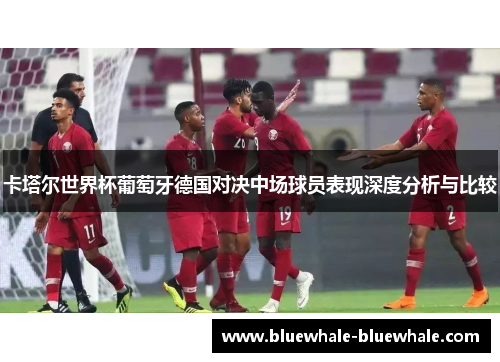 卡塔尔世界杯葡萄牙德国对决中场球员表现深度分析与比较