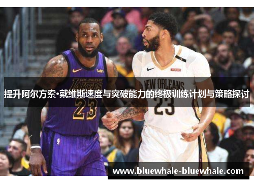 提升阿尔方索·戴维斯速度与突破能力的终极训练计划与策略探讨