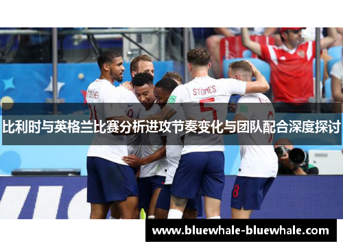 比利时与英格兰比赛分析进攻节奏变化与团队配合深度探讨