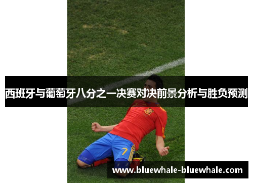 西班牙与葡萄牙八分之一决赛对决前景分析与胜负预测