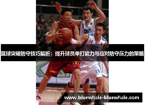 篮球突破防守技巧解析：提升球员单打能力与应对防守压力的策略