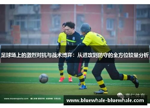 足球场上的激烈对抗与战术博弈：从进攻到防守的全方位较量分析