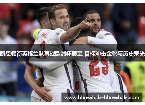 凯恩领衔英格兰队再战欧洲杯展望 目标冲击金靴与历史荣光