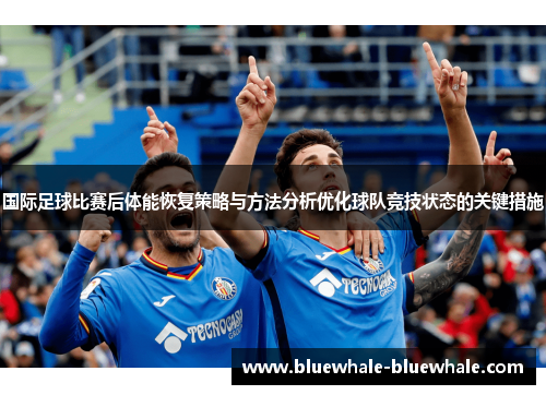 国际足球比赛后体能恢复策略与方法分析优化球队竞技状态的关键措施