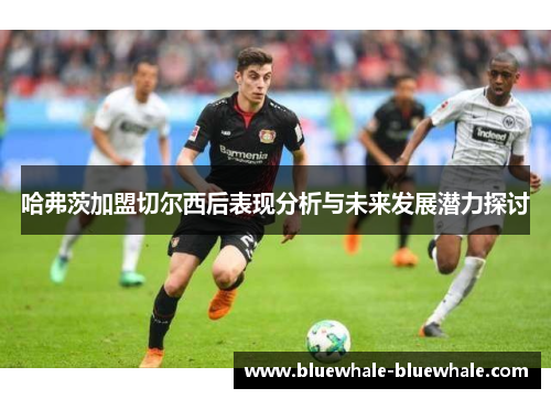 哈弗茨加盟切尔西后表现分析与未来发展潜力探讨