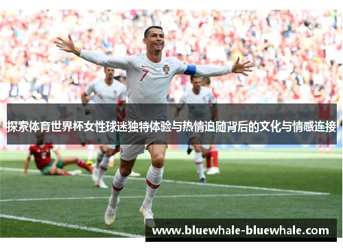 探索体育世界杯女性球迷独特体验与热情追随背后的文化与情感连接