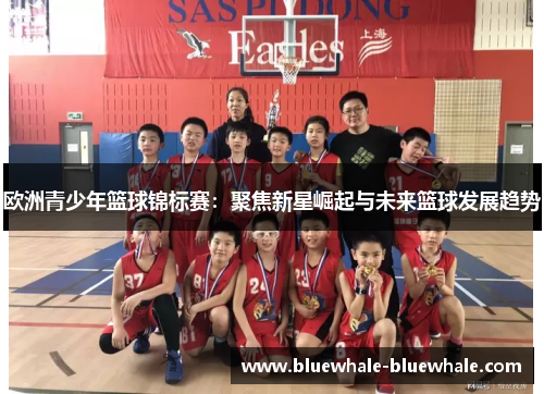 欧洲青少年篮球锦标赛：聚焦新星崛起与未来篮球发展趋势