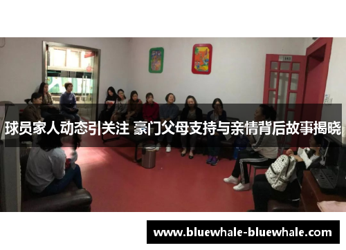 球员家人动态引关注 豪门父母支持与亲情背后故事揭晓