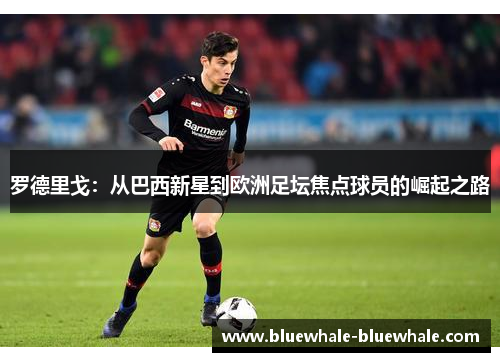 罗德里戈：从巴西新星到欧洲足坛焦点球员的崛起之路