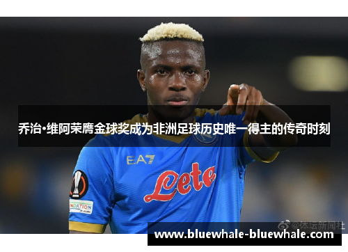 乔治·维阿荣膺金球奖成为非洲足球历史唯一得主的传奇时刻