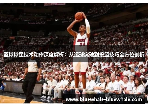 篮球球星技术动作深度解析：从运球突破到投篮技巧全方位剖析