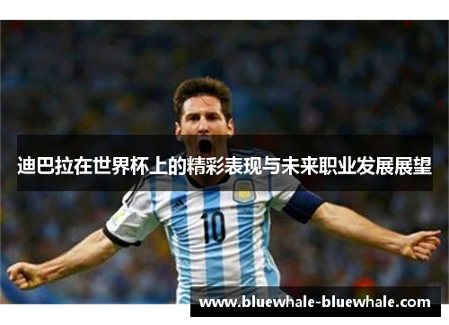 迪巴拉在世界杯上的精彩表现与未来职业发展展望