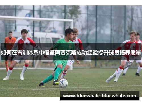 如何在青训体系中借鉴阿贾克斯成功经验提升球员培养质量