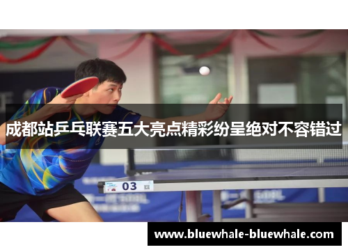 成都站乒乓联赛五大亮点精彩纷呈绝对不容错过