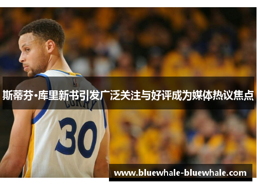 斯蒂芬·库里新书引发广泛关注与好评成为媒体热议焦点