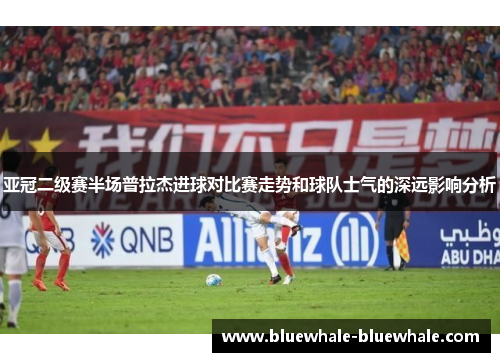 亚冠二级赛半场普拉杰进球对比赛走势和球队士气的深远影响分析