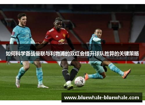 如何科学备战曼联与利物浦的双红会提升球队胜算的关键策略