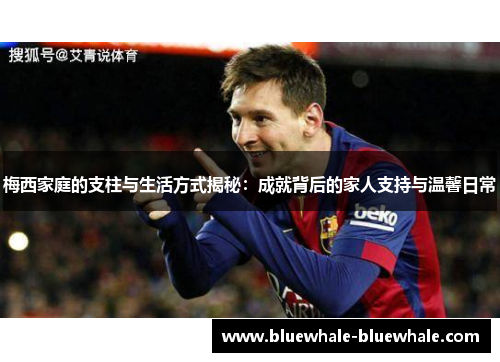 梅西家庭的支柱与生活方式揭秘：成就背后的家人支持与温馨日常