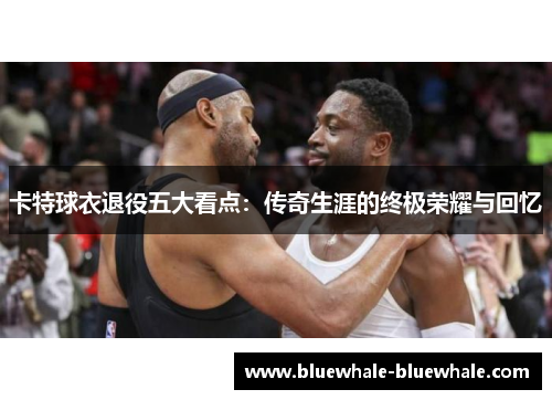 卡特球衣退役五大看点：传奇生涯的终极荣耀与回忆